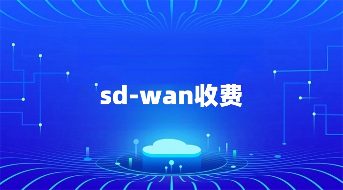 sd-wan怎么收費 sd-wan怎么收費