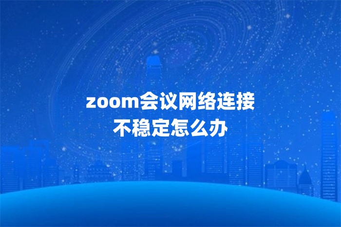 zoom會(huì)議網(wǎng)絡(luò)連接不穩(wěn)定怎么辦