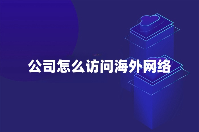 公司怎么訪問海外網絡 公司怎么訪問海外網絡