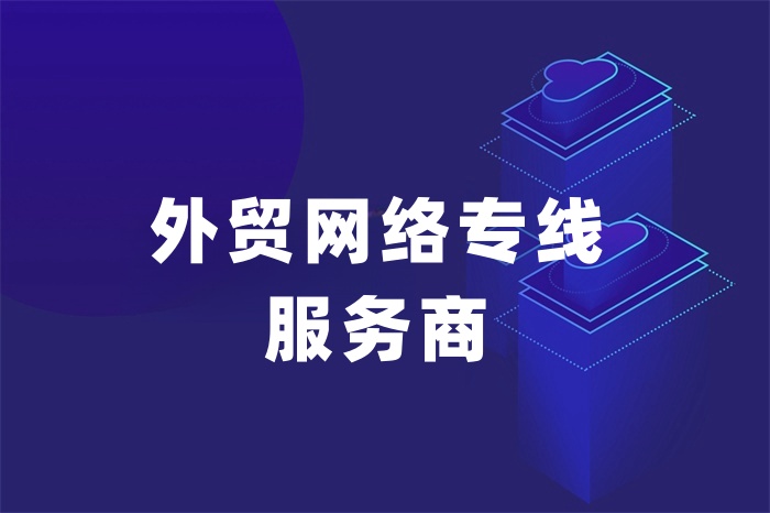外貿(mào)網(wǎng)絡(luò)專線服務(wù)商有哪些