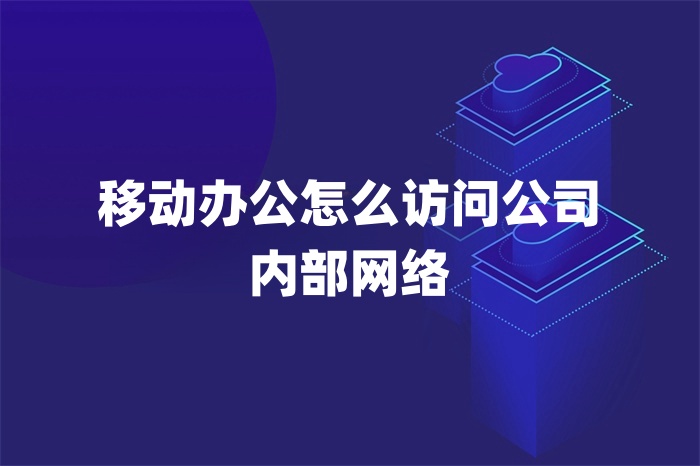移動辦公怎么訪問公司內部網絡 移動辦公怎么訪問公司內部網絡