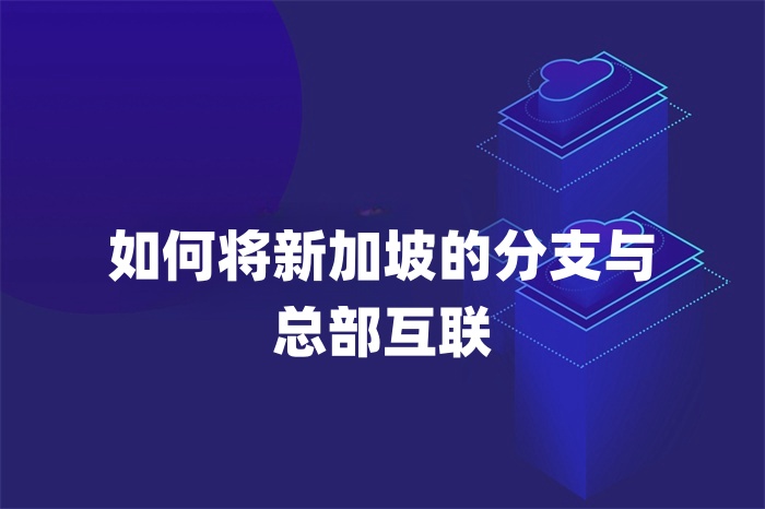 如何將新加坡的分支與總部互聯(lián) 如何將新加坡的分支與總部互聯(lián)