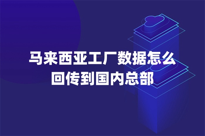 馬來西亞工廠數(shù)據(jù)怎么回傳到國內(nèi)總部