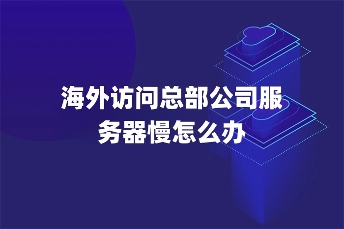 海外訪問總部公司服務(wù)器慢怎么辦