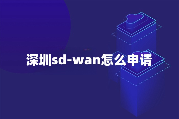 深圳sd-wan怎么申請 深圳sd-wan怎么申請