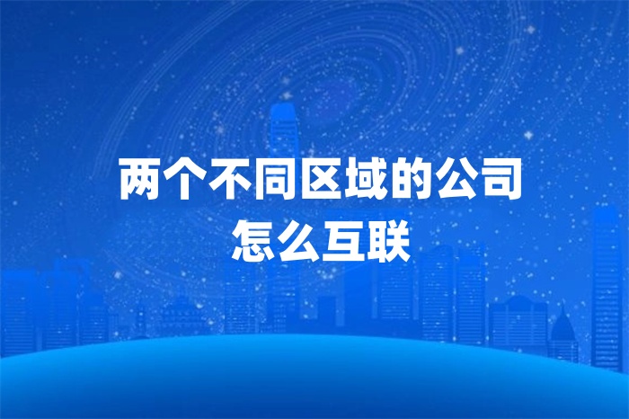 兩個不同區域的公司怎么互聯 兩個不同區域的公司怎么互聯