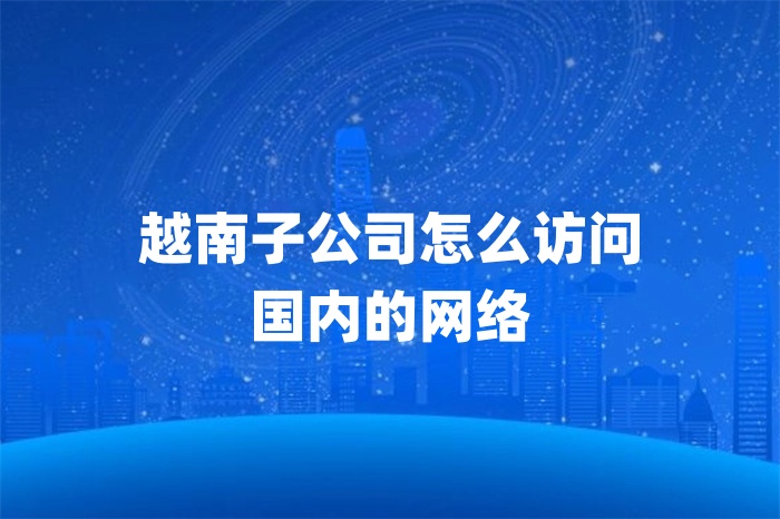 越南子公司怎么訪問(wèn)國(guó)內(nèi)的網(wǎng)絡(luò)