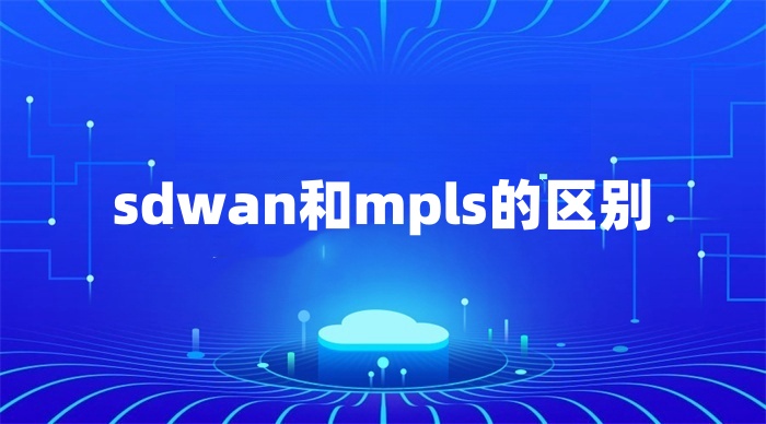 sdwan和mpls的區別 sdwan和mpls的區別