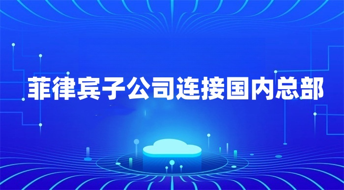 菲律賓子公司連接國(guó)內(nèi)總部 菲律賓子公司連接國(guó)內(nèi)總部