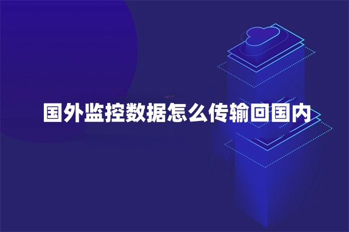 國外監(jiān)控數(shù)據(jù)怎么傳輸回國內(nèi)