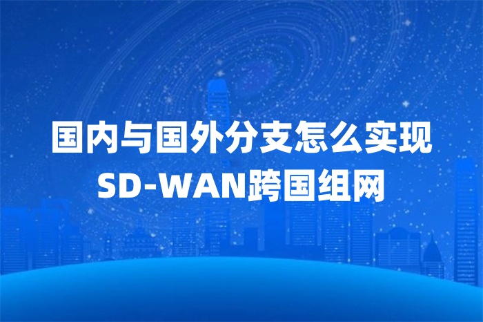 國內與國外分支怎么實現SD-WAN跨國組網 國內與國外分支怎么實現SD-WAN跨國組網