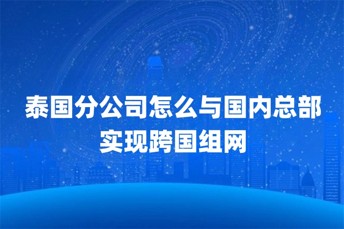 泰國分公司怎么與國內總部實現跨國組網