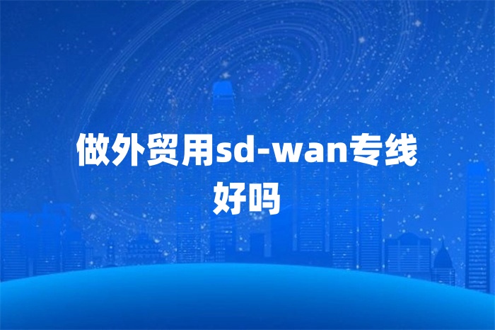 做外貿用sd-wan專線好嗎 做外貿用sd-wan專線好嗎
