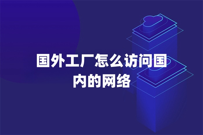 國外工廠怎么訪問國內的網絡 國外工廠怎么訪問國內的網絡