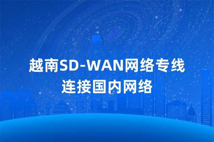 越南SD-WAN網(wǎng)絡(luò)專線連接國內(nèi)網(wǎng)絡(luò) 越南SD-WAN網(wǎng)絡(luò)專線連接國內(nèi)網(wǎng)絡(luò)