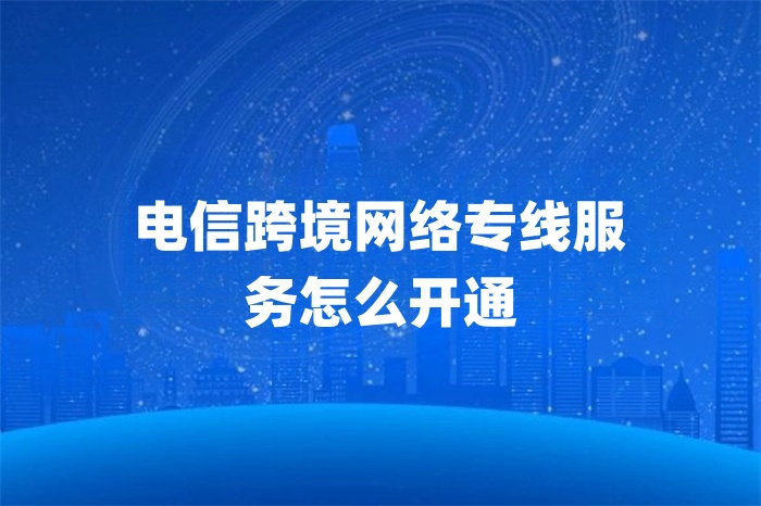 電信跨境網絡專線服務怎么開通