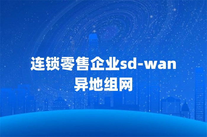 連鎖零售企業(yè)sd-wan異地組網(wǎng)