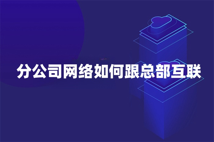 分公司網絡如何跟總部互聯 分公司網絡如何跟總部互聯