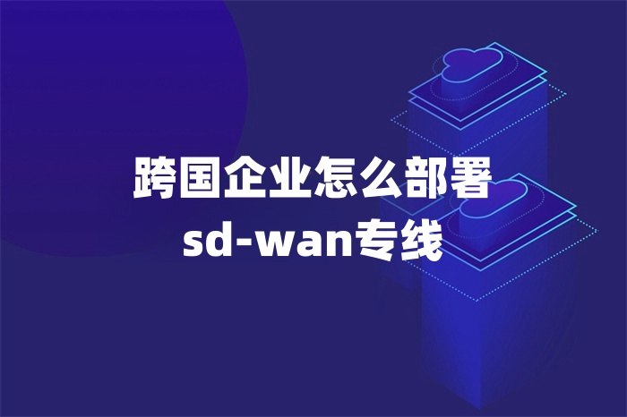 跨國企業怎么部署sd-wan專線 跨國企業怎么部署sd-wan專線