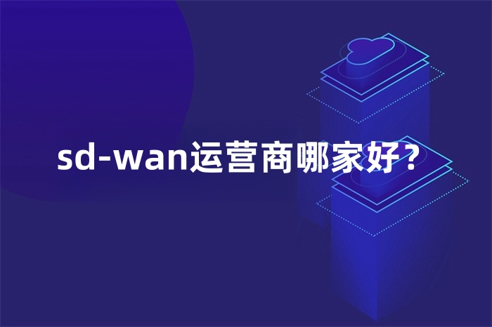 sd-wan運營商哪家好? sd-wan運營商哪家好?