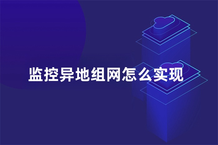 監(jiān)控異地組網(wǎng)怎么實現(xiàn) 監(jiān)控異地組網(wǎng)怎么實現(xiàn)