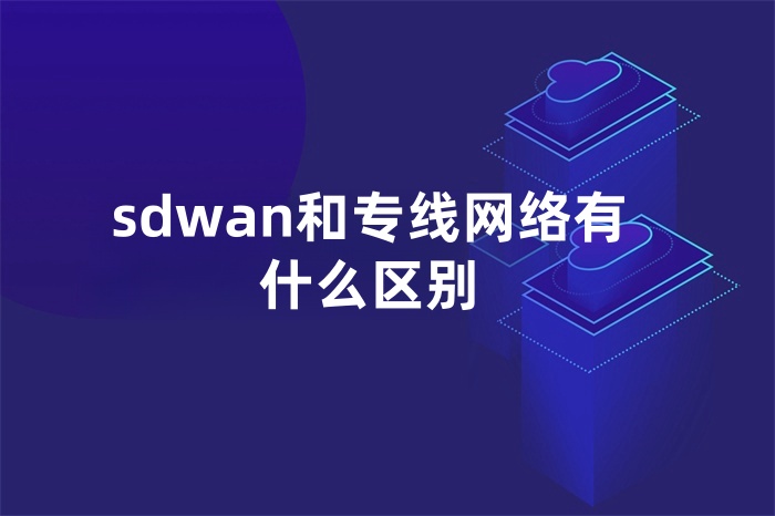 sdwan和專線網(wǎng)絡(luò)有什么區(qū)別 sdwan和專線網(wǎng)絡(luò)有什么區(qū)別