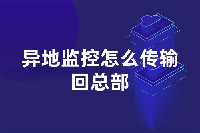 異地監(jiān)控怎么傳輸回總部 異地監(jiān)控怎么傳輸回總部