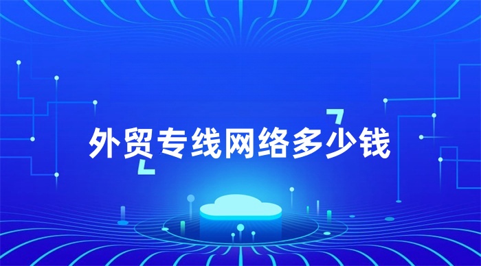 外貿(mào)專線網(wǎng)絡(luò)多少錢 外貿(mào)專線網(wǎng)絡(luò)多少錢