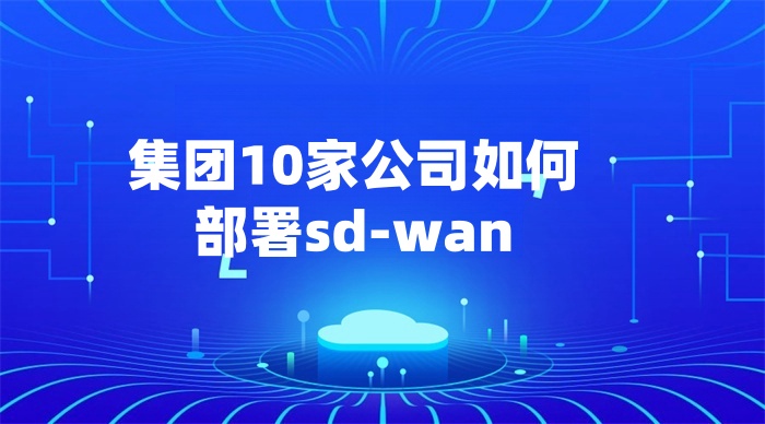 集團10家公司如何部署sd-wan