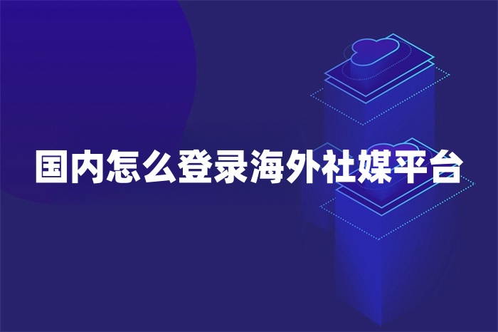 國內(nèi)怎么登錄海外社媒平臺(tái) 國內(nèi)怎么登錄海外社媒平臺(tái)