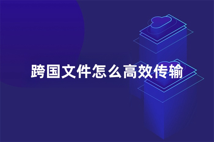 跨國文件怎么高效傳輸