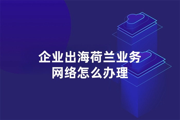 企業出海荷蘭業務網絡怎么辦理 企業出海荷蘭業務網絡怎么辦理