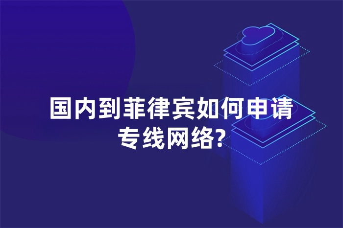 國內到菲律賓如何申請專線網絡? 國內到菲律賓如何申請專線網絡?