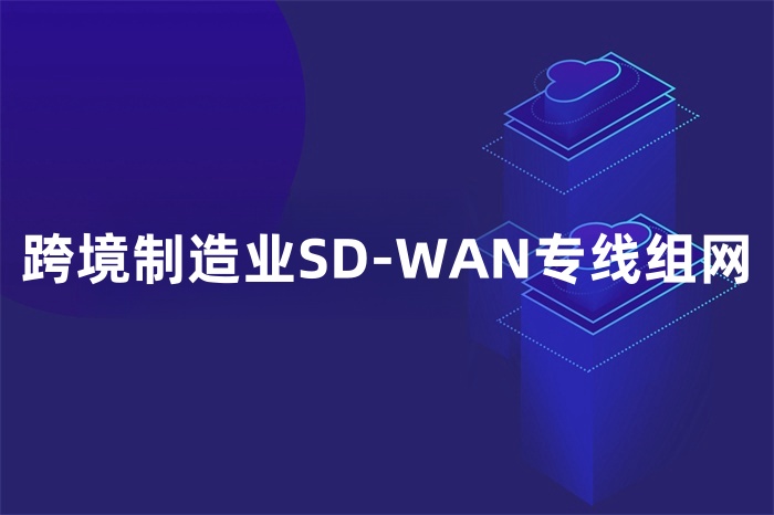 跨境制造業SD-WAN專線組網 跨境制造業SD-WAN專線組網