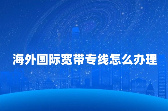 海外國際寬帶專線怎么辦理 海外國際寬帶專線怎么辦理