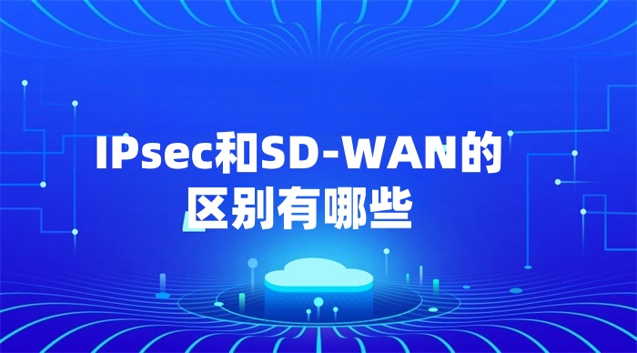 IPsec和SD-WAN的區別有哪些 IPsec和SD-WAN的區別有哪些