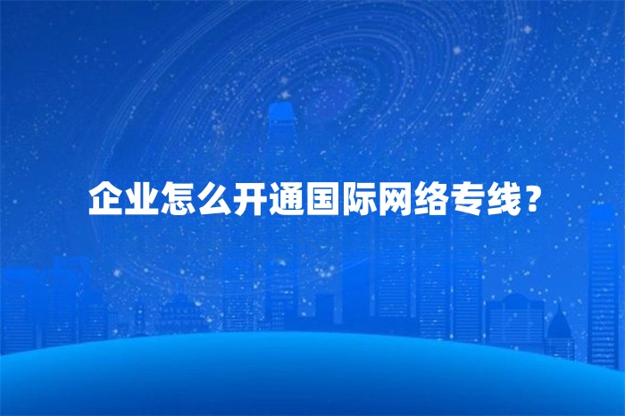 企業怎么開通國際網絡專線？