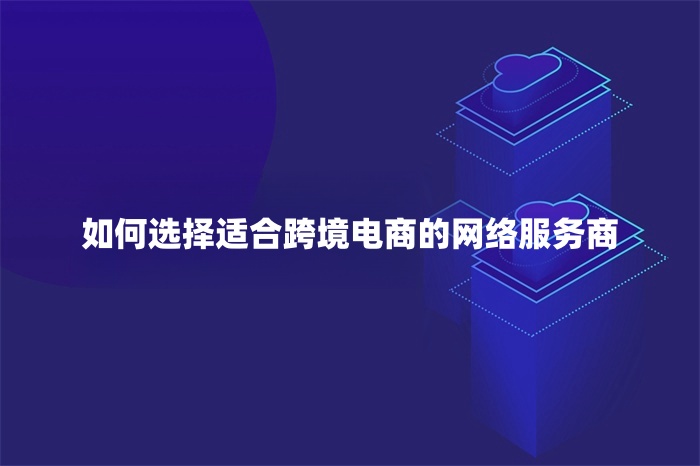 如何選擇適合跨境電商的網絡服務商 如何選擇適合跨境電商的網絡服務商